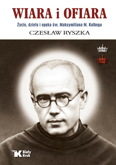Wiara i ofiara. Życie, dzieło i epoka św. Maksymiliana M. Kolbego Ryszka Czesław