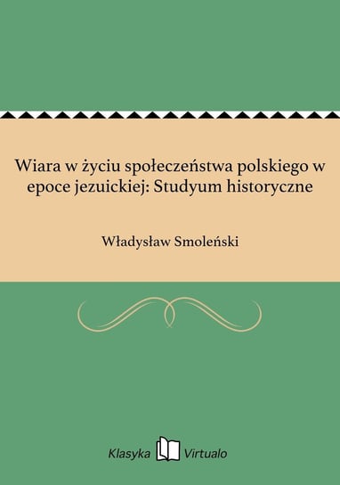 Wiara w życiu społeczeństwa polskiego w epoce jezuickiej: Studyum historyczne Smoleński Władysław