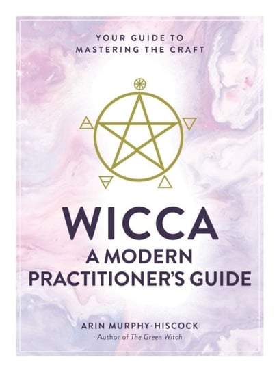 Wicca: A Modern Practitioners Guide: Your Guide to Mastering the Craft Murphy-Hiscock Arin