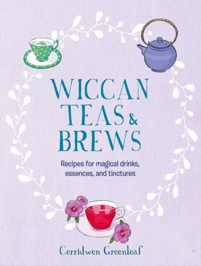 Wiccan Teas & Brews: Recipes for Magical Drinks, Essences, and Tinctures Greenleaf Cerridwen