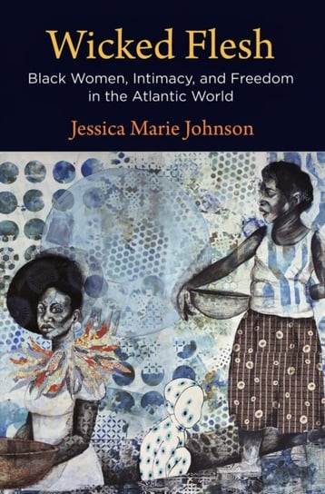 Wicked Flesh: Black Women, Intimacy, and Freedom in the Atlantic World Jessica Marie Johnson