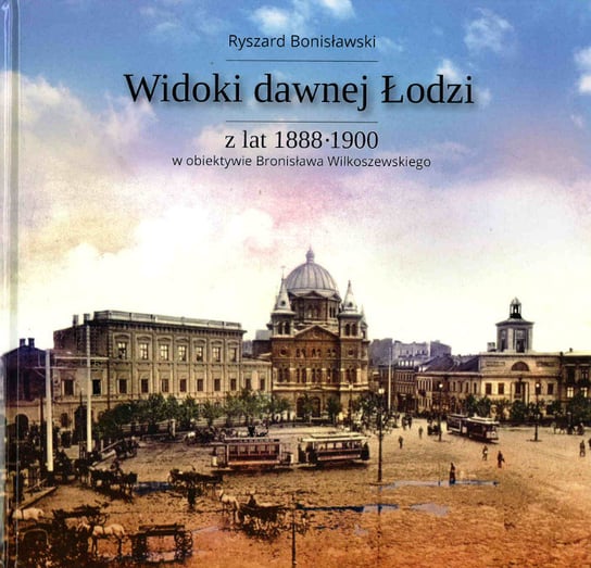 Widok dawnej Łodzi z lat 1888-1900 w obiektywie Bronisława Wilkoszewskiego Bonisławski Ryszard