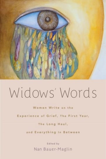 Widows Words. Women Write on the Experience of Grief, the First Year, the Long Haul, and Everything Nan Bauer-Maglin