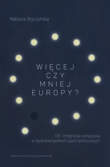 Więcej czy mniej Europy? UE i integracja europejska w dyskursie polskich partii politycznych Styczyńska Natasza