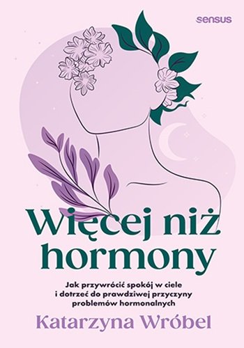 Więcej niż hormony. Jak przywrócić spokój w ciele i dotrzeć do prawdziwej przyczyny problemów hormonalnych Katarzyna Wróbel