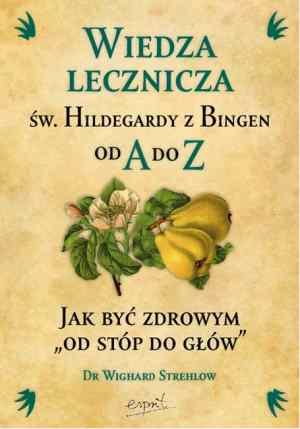 Wiedza Lecznicza św. Hildegardy z Bingen od A do Z Jak Być Zdrowym od Stóp do Głów Strehlow Wilghard