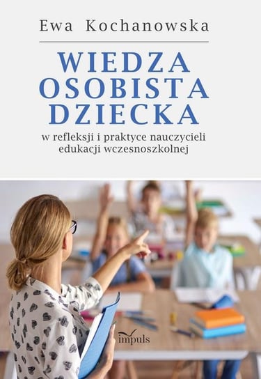 Wiedza osobista dziecka w refleksji i praktyce nauczycieli edukacji wczesnoszkolnej Kochanowska Ewa