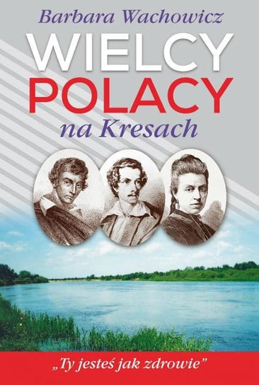 Wielcy Polacy na Kresach. Mickiewicz, Słowacki, Orzeszkowa Wachowicz Barbara