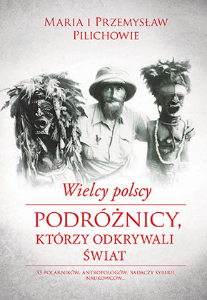 Wielcy polscy podróżnicy, którzy odkrywali świat Pilich Maria, Pilich Przemysław