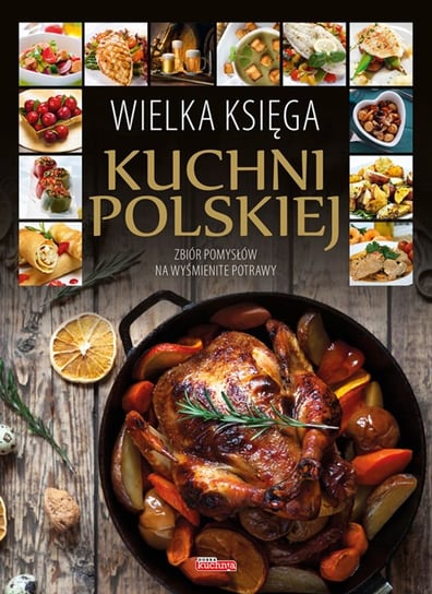 Wielka księga kuchni polskiej. Zbiór pomysłów na wyśmienite potrawy Opracowanie zbiorowe