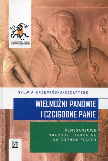 Wielmożni Panowie i Czcigodne Panie. Renesansowe nagrobki figuralne na Górnym Śląsku Krzemińska-Szołtysek Sylwia