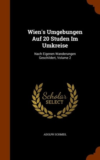 Wiens Umgebungen Auf 20 Studen Im Umkreise Nach Eigenen Wanderungen Geschildert Volume 2 Adolph Schmidl