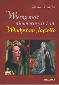 Wierny mąż niewiernych żon. Władysław Jagiełło Kienzler Iwona