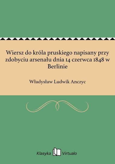 Wiersz do króla pruskiego napisany przy zdobyciu arsenału dnia 14 czerwca 1848 w Berlinie Anczyc Władysław Ludwik