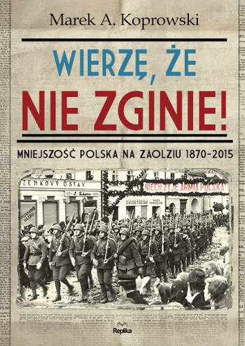 Wierzę, że nie zginie! Mniejszość Polska na Zaolziu 1870-2015 Koprowski Marek A.