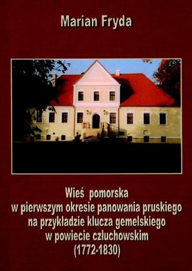 Wieś pomorska w pierwszym okresie panowania pruskiego na przykładzie klucza gemelskiego w powiecie człuchowskim (1772-1830) Fryda Marian
