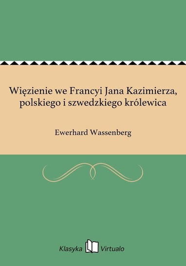 Więzienie we Francyi Jana Kazimierza, polskiego i szwedzkiego królewica Wassenberg Ewerhard