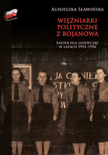 Więźniarki polityczne z Bojanowa. Łagier dla dziewcząt w latach 1952-1956 Sławińska Agnieszka