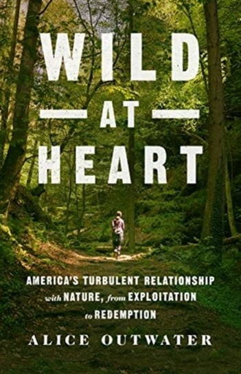 Wild at Heart: America's Turbulent Relationship with Nature, from Exploitation to Redemption Outwater Alice