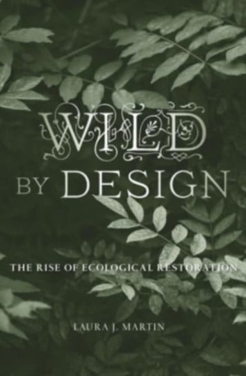 Wild by Design: The Rise of Ecological Restoration Laura J. Martin