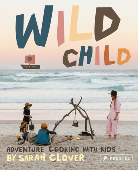Wild Child: Adventure Cooking With Kids Sarah Glover