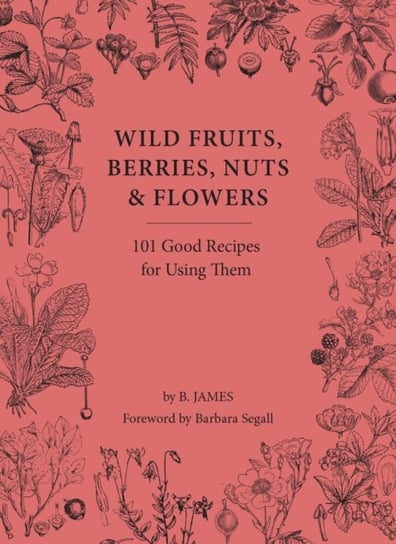Wild Fruits, Berries, Nuts & Flowers: 101 Good Recipes for Using Them B. James