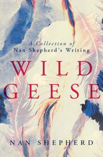 Wild Geese. A Collection of Nan Shepherds Writings Shepherd Nan