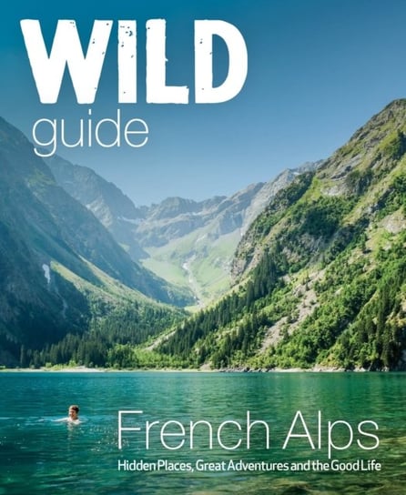 Wild Guide French Alps. Wild adventures, hidden places and natural wonders in south east France Paul Webster