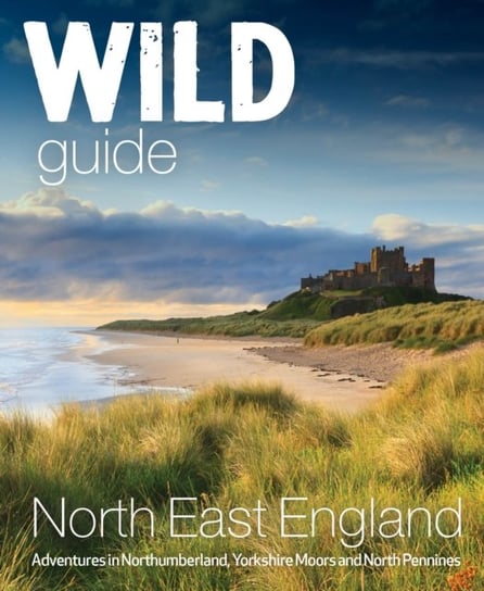 Wild Guide North East England: Hidden Adventures in Northumberland, the Yorkshire Moors, Wolds and North Pennines Wild Things Publishing Ltd