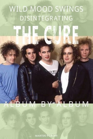 Wild Mood Swings: Disintegrating The Cure Album by Album Popoff Martin