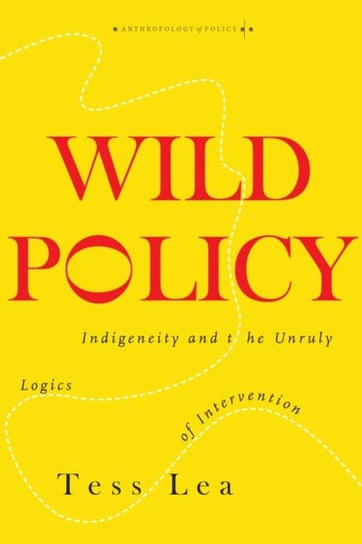 Wild Policy: Indigeneity and the Unruly Logics of Intervention Tess Lea