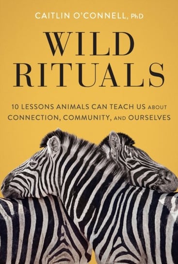 Wild Rituals: 10 Lessons Animals Can Teach Us About Connection, Community, and Ourselves Caitlin O'Connell
