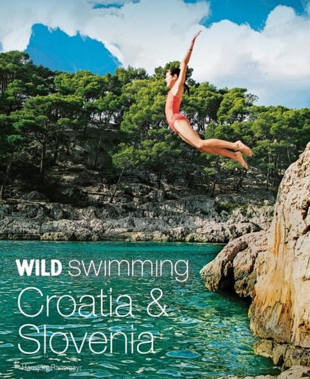 Wild Swimming Croatia and Slovenia: 120 rivers, waterfalls, lakes, beaches and islands Hansjoerg Ransmayr