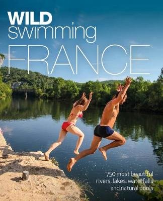 Wild Swimming France: 1000 most beautiful rivers, lakes, waterfalls, hot springs & natural pools of France Daniel Start