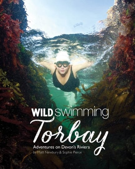 Wild Swimming Torbay: Adventures on Devon's Riviera (Torquay, Paignton and Brixham) Matt Newbury