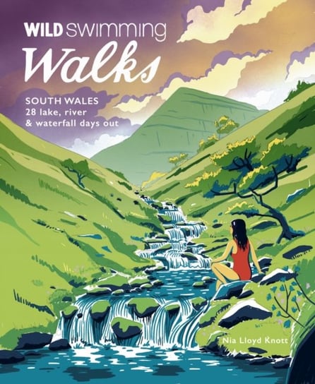 Wild Swimming Walks South Wales: 28 lake, river, waterfall and coastal days out in the Brecon Beacons, Gower and Wye Valley Nia Lloyd Knott