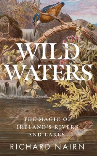 Wild Waters: The Magic of Ireland's Rivers and Lakes Richard Nairn