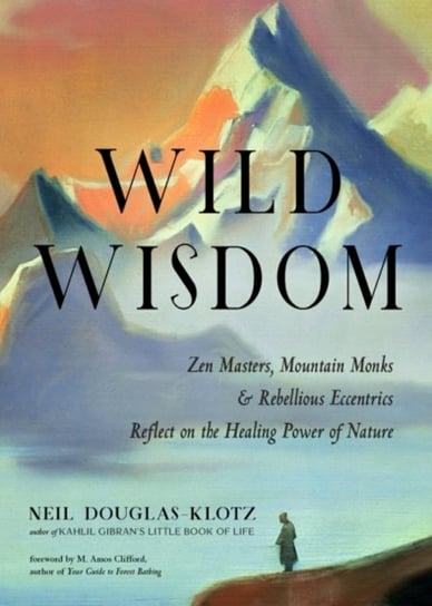 Wild Wisdom. ZEN Masters, Mountain Monks, and Rebellious Eccentrics Reflect on the Healing Power of Douglas-Klotz Neil