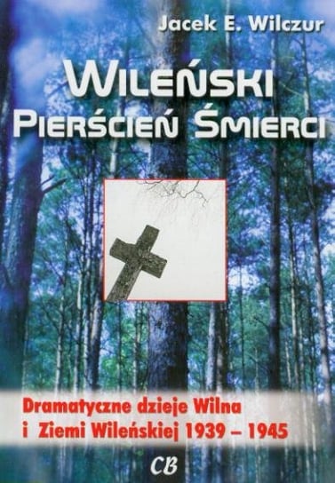 Wileński pierścień śmierci. Dramatyczne dzieje Wilna i Ziemi Wileńskiej 1939-1945 Wilczur Jacek E.