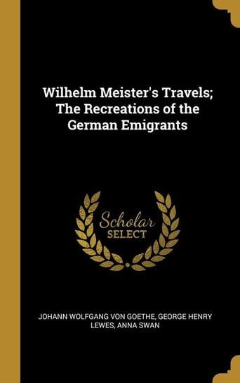 Wilhelm Meister's Travels; The Recreations of the German Emigrants Wolfgang von Goethe George Henry Lewes
