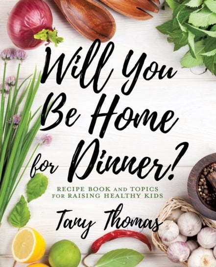 Will you Be Home for Dinner?: Recipe Book and topics for raising healthy kids Tany Thomas