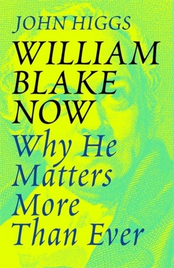 William Blake Now: Why He Matters More Than Ever Higgs John