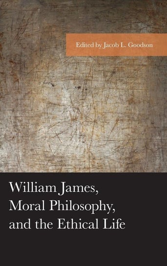 William James, Moral Philosophy, and the Ethical Life Rowman & Littlefield Publishing Group Inc
