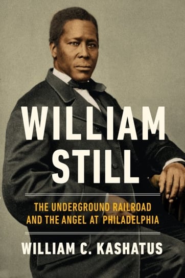 William Still: The Underground Railroad and the Angel at Philadelphia Kashatus William C.