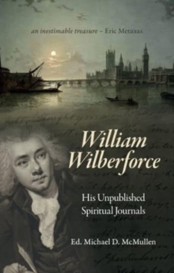 William Wilberforce: His Unpublished Spiritual Journals William Wilberforce, Michael D. McMullen