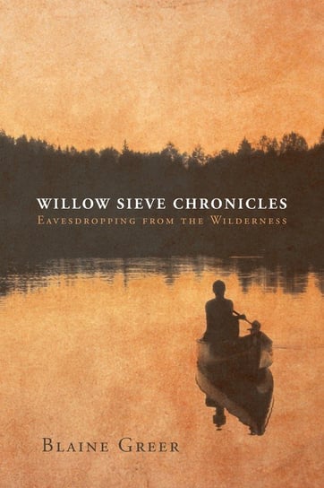 Willow Sieve Chronicles-Eavesdropping from the Wilderness Greer Blaine