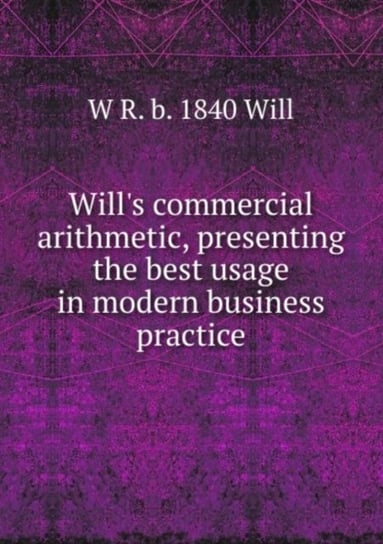 Wills commercial arithmetic: presenting the best usage in modern business practice R. Will W.
