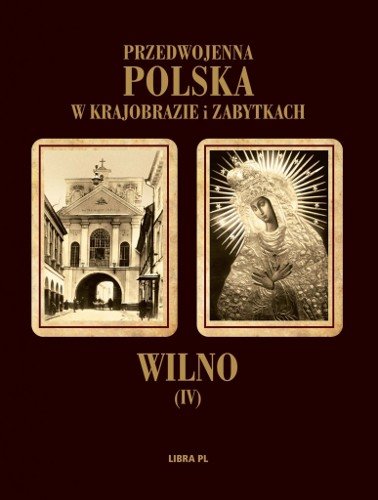 Wilno. Przedwojenna Polska w krajobrazie i zabytkach Opracowanie zbiorowe
