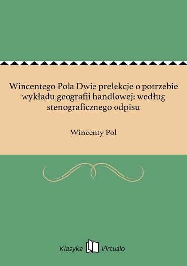 Wincentego Pola Dwie prelekcje o potrzebie wykładu geografii handlowej: według stenograficznego odpisu Pol Wincenty