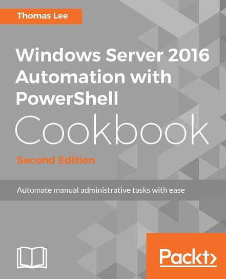 Windows Server 2016 Automation with PowerShell Cookbook - Second Edition Thomas Lee